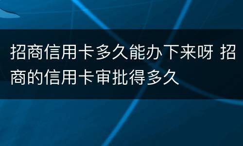 招商信用卡多久能办下来呀 招商的信用卡审批得多久