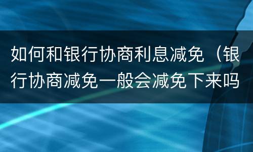 如何和银行协商利息减免（银行协商减免一般会减免下来吗）