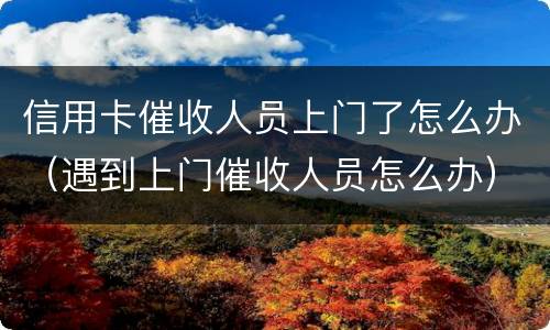 信用卡催收人员上门了怎么办（遇到上门催收人员怎么办）
