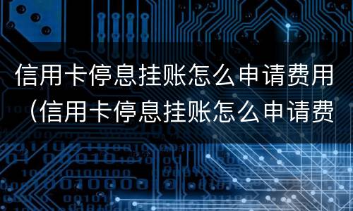 信用卡停息挂账怎么申请费用（信用卡停息挂账怎么申请费用退款）