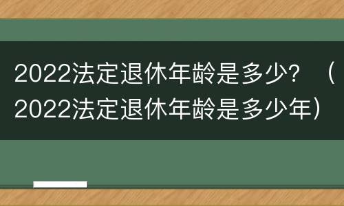 2022法定退休年龄是多少？（2022法定退休年龄是多少年）
