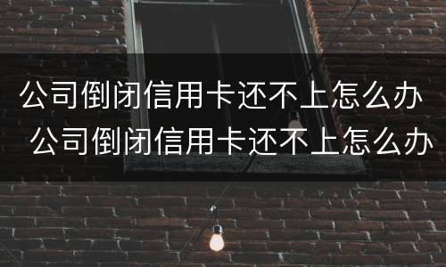 公司倒闭信用卡还不上怎么办 公司倒闭信用卡还不上怎么办