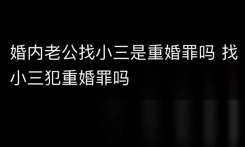 婚内老公找小三是重婚罪吗 找小三犯重婚罪吗