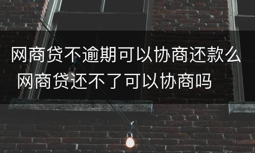 网商贷不逾期可以协商还款么 网商贷还不了可以协商吗