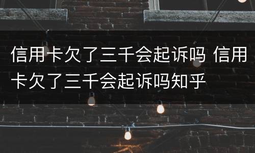 信用卡欠了三千会起诉吗 信用卡欠了三千会起诉吗知乎