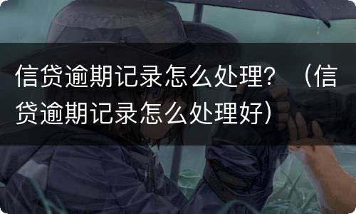 信贷逾期记录怎么处理？（信贷逾期记录怎么处理好）
