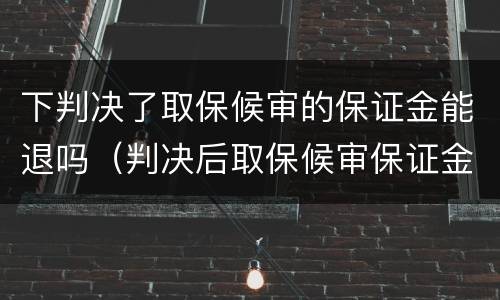 下判决了取保候审的保证金能退吗（判决后取保候审保证金可以退吗?）