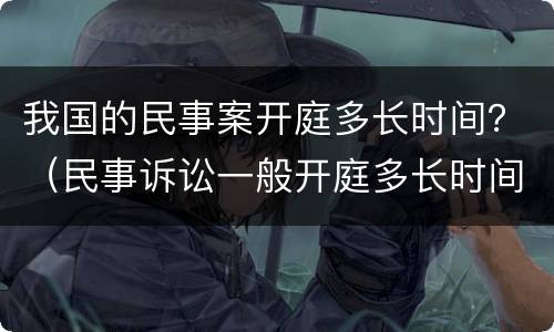 我国的民事案开庭多长时间？（民事诉讼一般开庭多长时间）