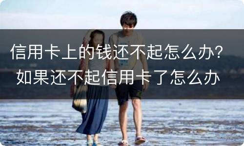 信用卡上的钱还不起怎么办？ 如果还不起信用卡了怎么办