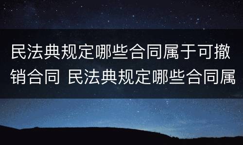 民法典规定哪些合同属于可撤销合同 民法典规定哪些合同属于可撤销合同的情形