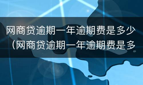 网商贷逾期一年逾期费是多少（网商贷逾期一年逾期费是多少啊）