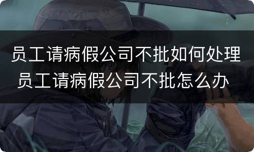 员工请病假公司不批如何处理 员工请病假公司不批怎么办