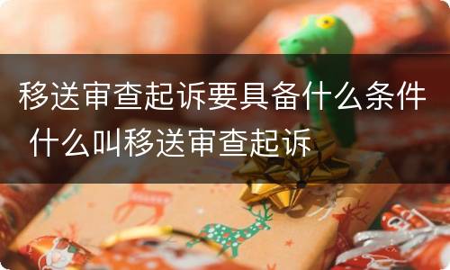 移送审查起诉要具备什么条件 什么叫移送审查起诉