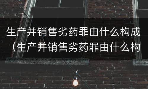生产并销售劣药罪由什么构成（生产并销售劣药罪由什么构成犯罪）