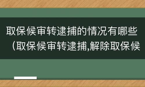取保候审转逮捕的情况有哪些（取保候审转逮捕,解除取保候审依据）