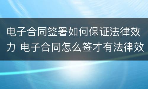 电子合同签署如何保证法律效力 电子合同怎么签才有法律效力