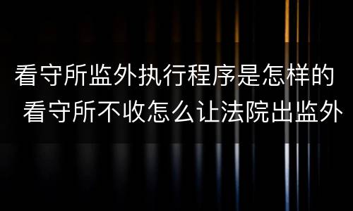 看守所监外执行程序是怎样的 看守所不收怎么让法院出监外执行