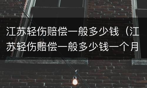 江苏轻伤赔偿一般多少钱（江苏轻伤赔偿一般多少钱一个月）
