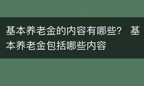 基本养老金的内容有哪些？ 基本养老金包括哪些内容