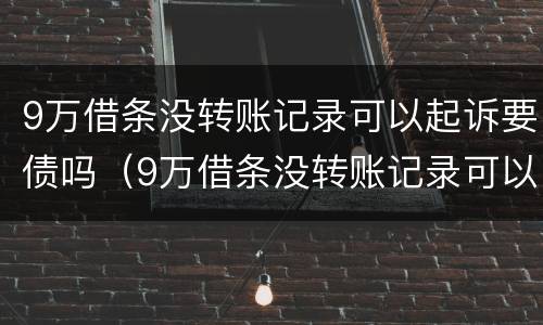9万借条没转账记录可以起诉要债吗（9万借条没转账记录可以起诉要债吗）