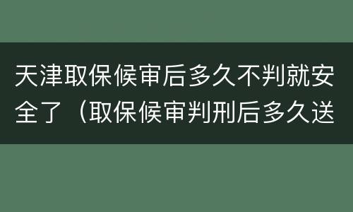 天津取保候审后多久不判就安全了（取保候审判刑后多久送到监狱）