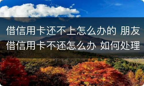 借信用卡还不上怎么办的 朋友借信用卡不还怎么办 如何处理
