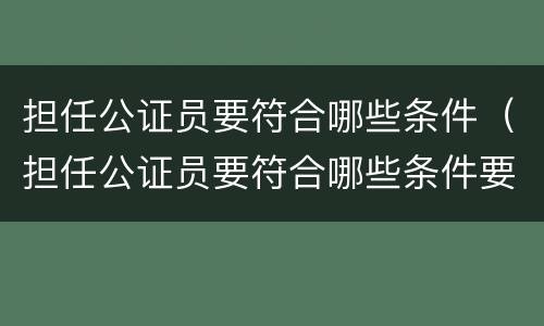 担任公证员要符合哪些条件（担任公证员要符合哪些条件要求）