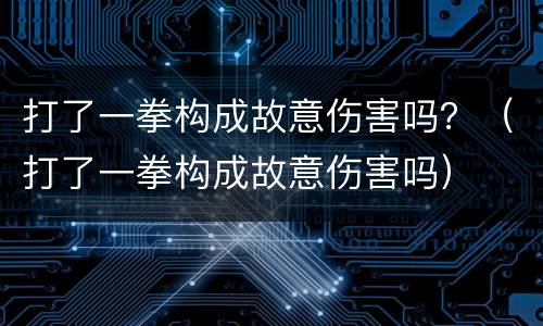 打了一拳构成故意伤害吗？（打了一拳构成故意伤害吗）