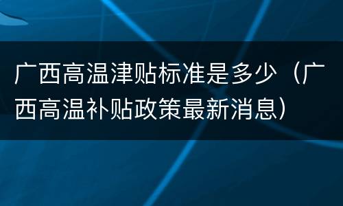 广西高温津贴标准是多少（广西高温补贴政策最新消息）