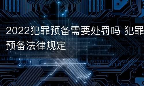 2022犯罪预备需要处罚吗 犯罪预备法律规定