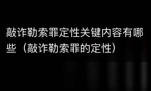 敲诈勒索罪定性关键内容有哪些（敲诈勒索罪的定性）
