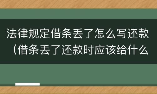 法律规定借条丢了怎么写还款（借条丢了还款时应该给什么手续）