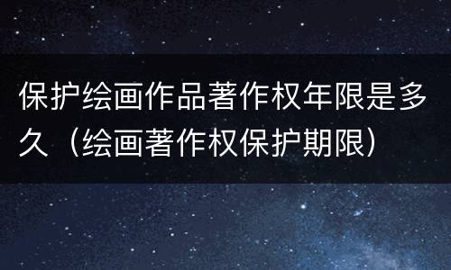 保护绘画作品著作权年限是多久（绘画著作权保护期限）