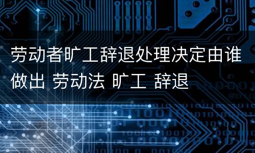 劳动者旷工辞退处理决定由谁做出 劳动法 旷工 辞退