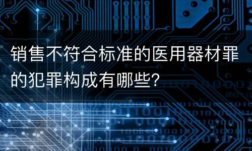 销售不符合标准的医用器材罪的犯罪构成有哪些？