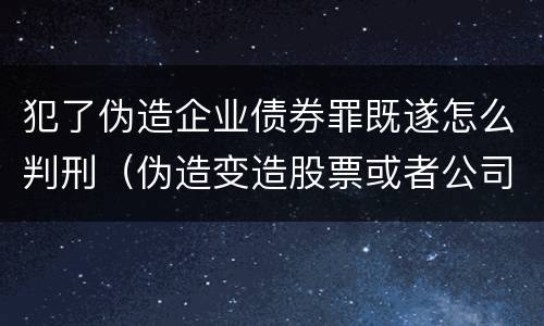 犯了伪造企业债券罪既遂怎么判刑（伪造变造股票或者公司企业债券）