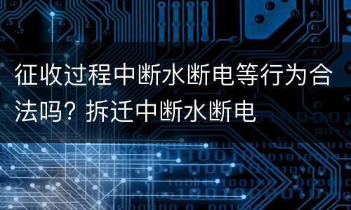 征收过程中断水断电等行为合法吗? 拆迁中断水断电