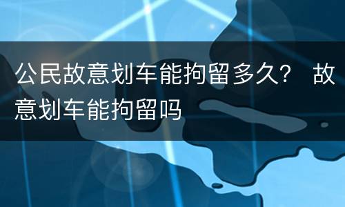 公民故意划车能拘留多久？ 故意划车能拘留吗