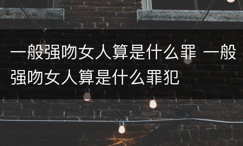 一般强吻女人算是什么罪 一般强吻女人算是什么罪犯