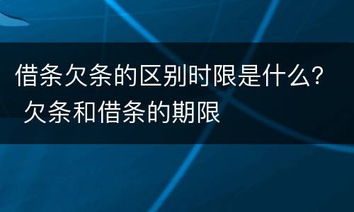 借条欠条的区别时限是什么？ 欠条和借条的期限