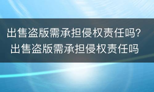 出售盗版需承担侵权责任吗？ 出售盗版需承担侵权责任吗