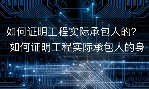 如何证明工程实际承包人的？ 如何证明工程实际承包人的身份
