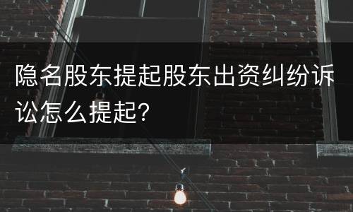 隐名股东提起股东出资纠纷诉讼怎么提起？
