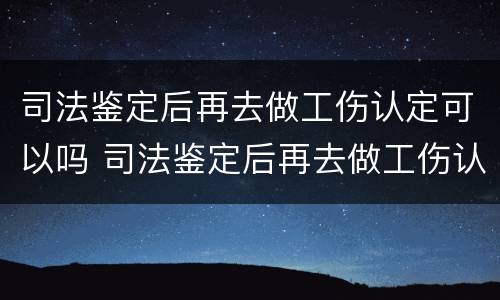 司法鉴定后再去做工伤认定可以吗 司法鉴定后再去做工伤认定可以吗