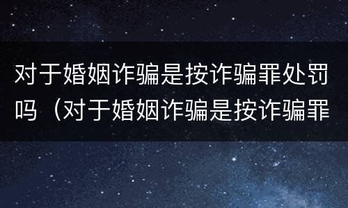 对于婚姻诈骗是按诈骗罪处罚吗（对于婚姻诈骗是按诈骗罪处罚吗判几年）