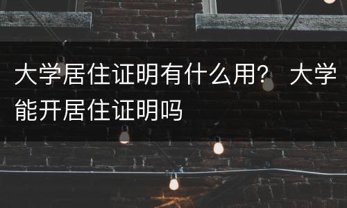 大学居住证明有什么用？ 大学能开居住证明吗