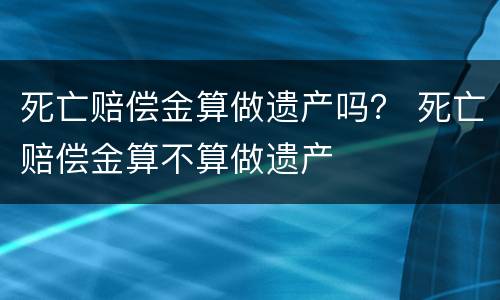 死亡赔偿金算做遗产吗？ 死亡赔偿金算不算做遗产