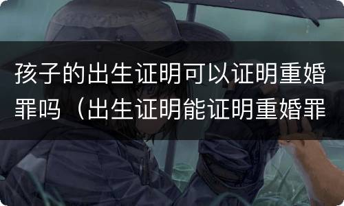 孩子的出生证明可以证明重婚罪吗（出生证明能证明重婚罪吗?）
