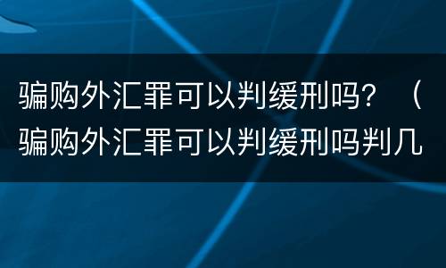骗购外汇罪可以判缓刑吗？（骗购外汇罪可以判缓刑吗判几年）