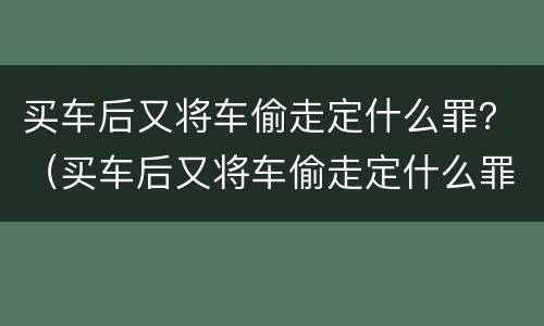 买车后又将车偷走定什么罪？（买车后又将车偷走定什么罪行）
